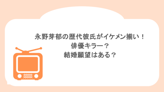 永野芽郁の歴代彼氏がイケメン揃い!俳優キラー?結婚願望はある?