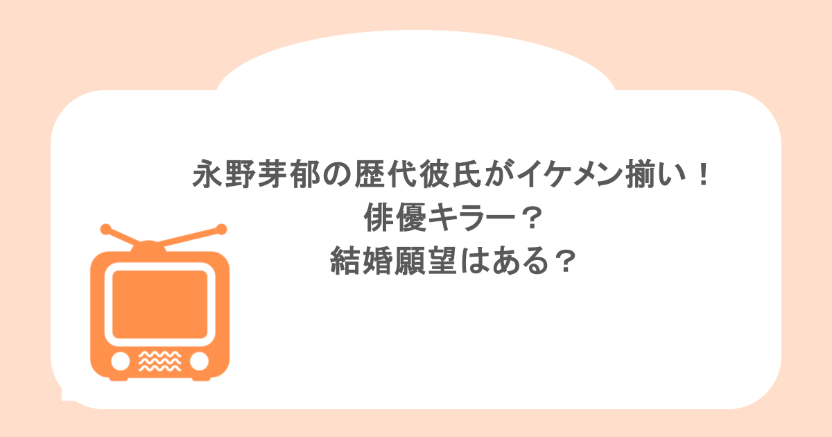 永野芽郁の歴代彼氏がイケメン揃い!俳優キラー?結婚願望はある?