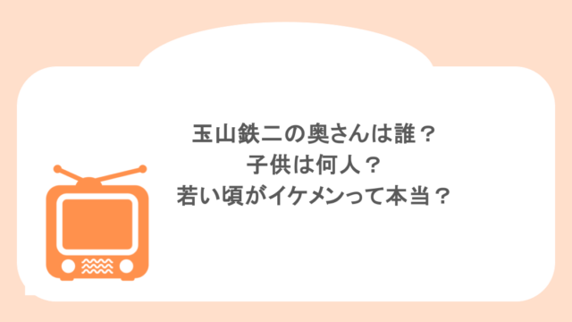 玉山鉄二の奥さんは誰?子供は何人?若い頃がイケメンって本当?