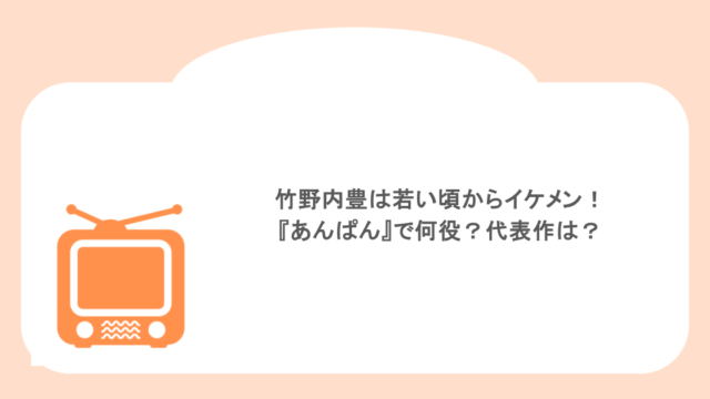 竹野内豊は若い頃からイケメン!『あんぱん』で何役?代表作は?