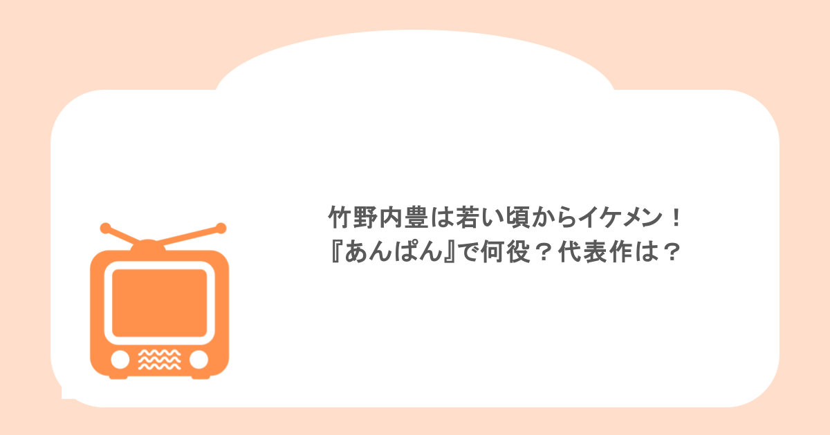 竹野内豊は若い頃からイケメン!『あんぱん』で何役?代表作は?