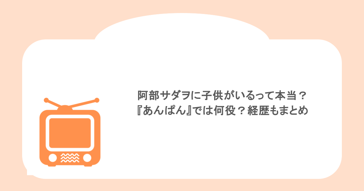 阿部サダヲに子供がいるって本当?『あんぱん』では何役?経歴もまとめ