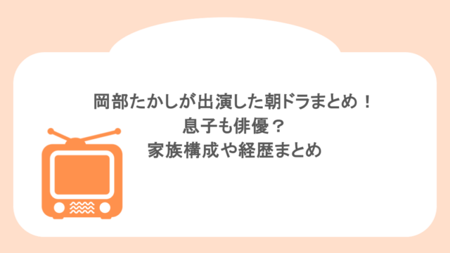 岡部たかしが出演した朝ドラまとめ!息子も俳優?家族構成や経歴まとめ
