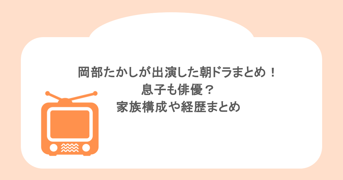 岡部たかしが出演した朝ドラまとめ!息子も俳優?家族構成や経歴まとめ