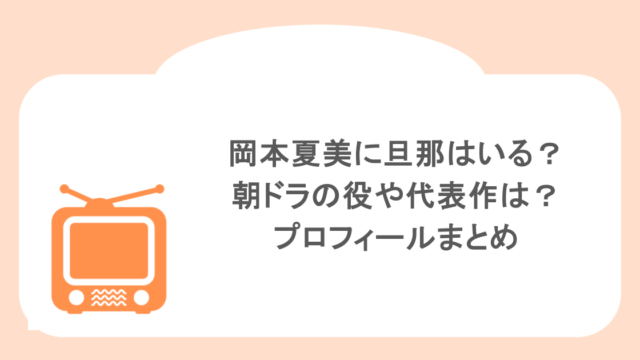 岡本夏美に旦那はいる?朝ドラの役や代表作は?プロフィールまとめ