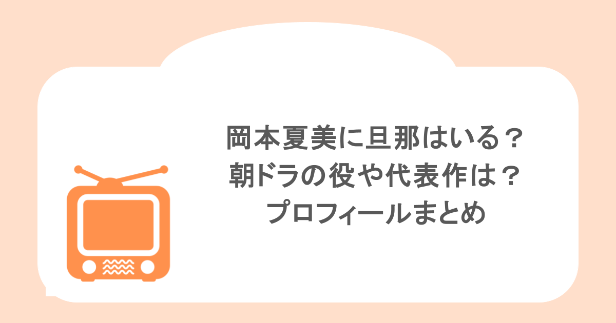 岡本夏美に旦那はいる?朝ドラの役や代表作は?プロフィールまとめ