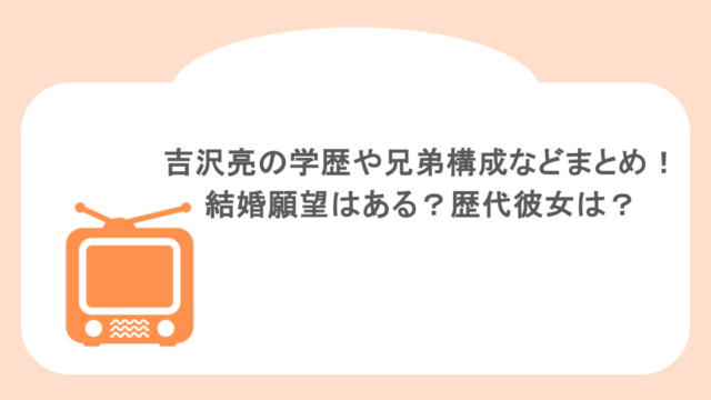吉沢亮の学歴や兄弟構成などまとめ!結婚願望はある?歴代彼女は?