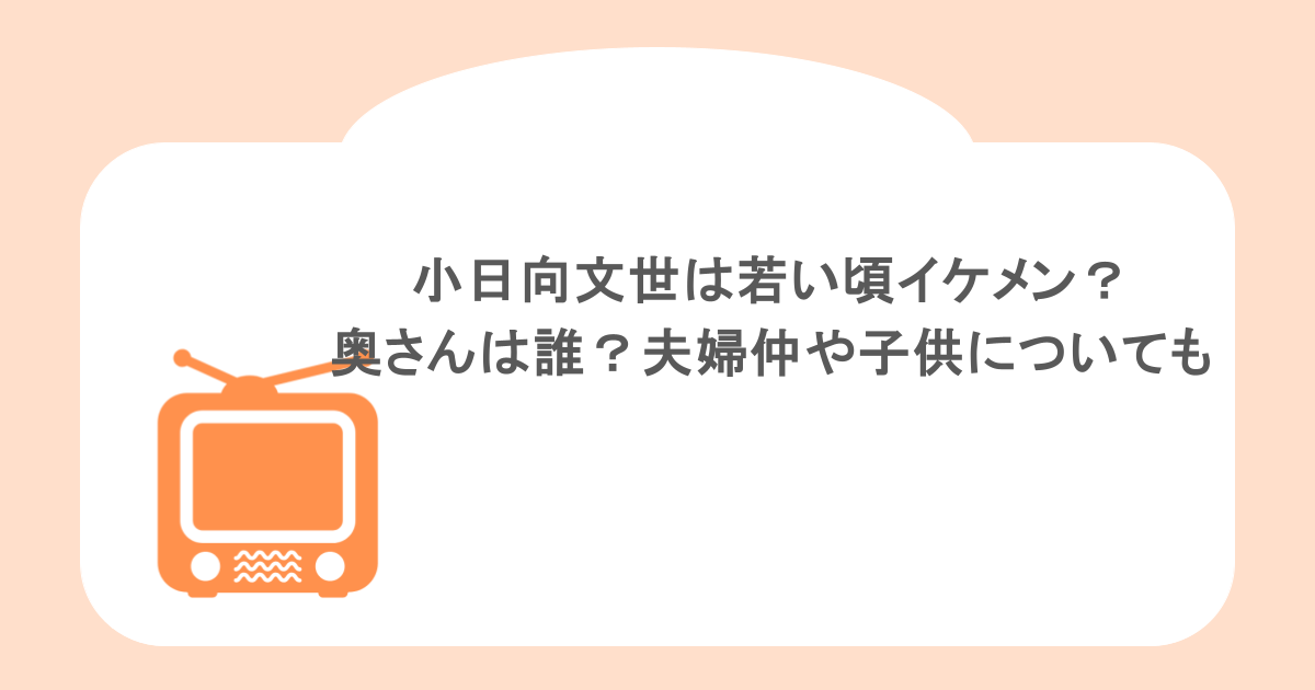 小日向文世は若い頃イケメン?奥さんは誰?夫婦仲や子供についても