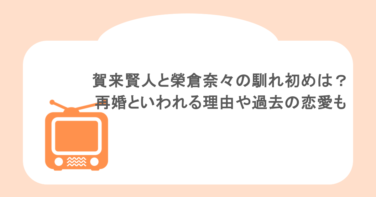 賀来賢人と榮倉奈々の馴れ初めは？再婚といわれる理由や過去の恋愛も