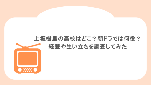 上坂樹里の高校はどこ？朝ドラでは何役？経歴や生い立ちを調査してみた