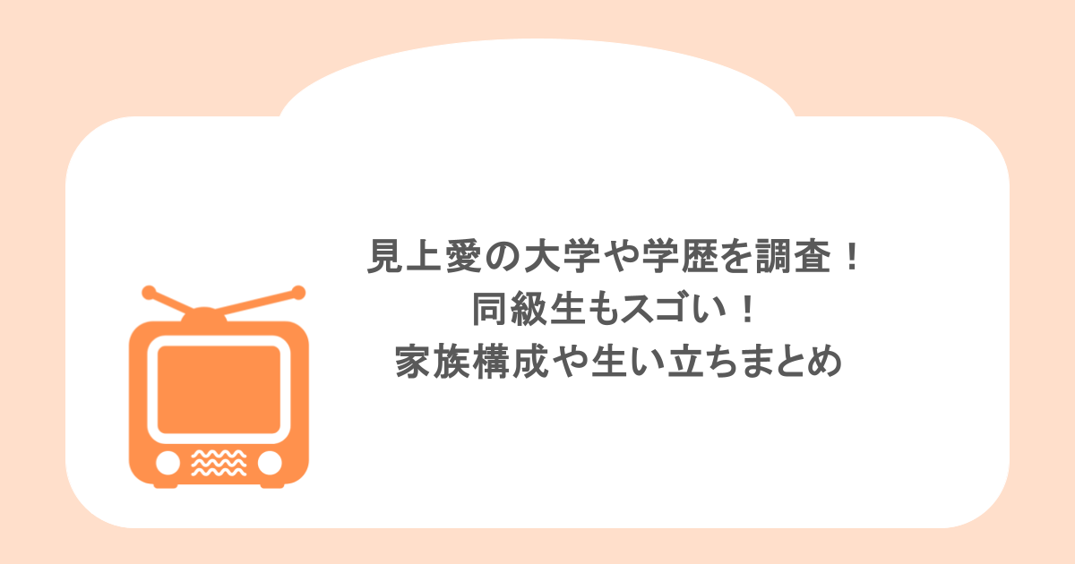 見上愛の大学や学歴を調査！同級生もスゴい！家族構成や生い立ちまとめ
