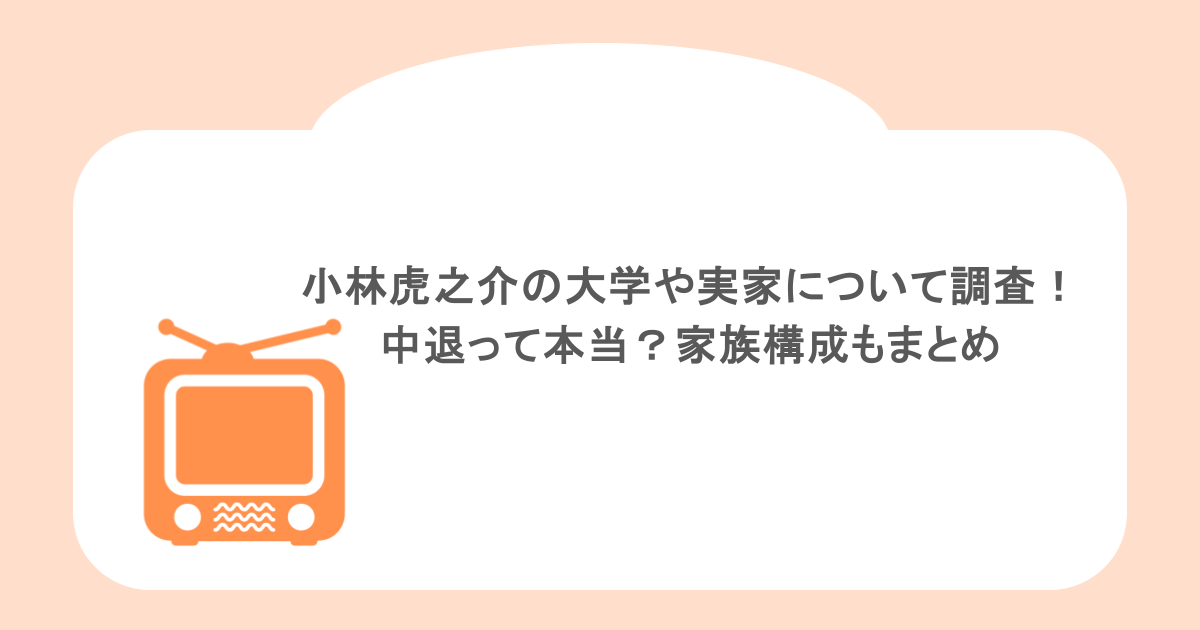 小林虎之介の大学や実家について調査！中退って本当？家族構成もまとめ