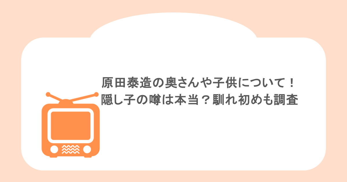 原田泰造の奥さんや子供について!隠し子の噂は本当?馴れ初めも調査