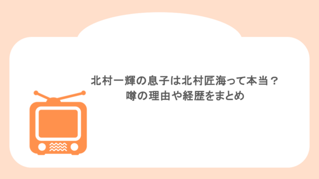 北村一輝の息子は北村匠海って本当？噂の理由や経歴をまとめ