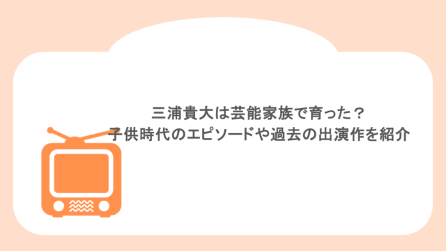 三浦貴大は芸能家族で育った？子供時代のエピソードや過去の出演作を紹介