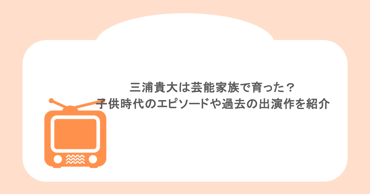 三浦貴大は芸能家族で育った？子供時代のエピソードや過去の出演作を紹介