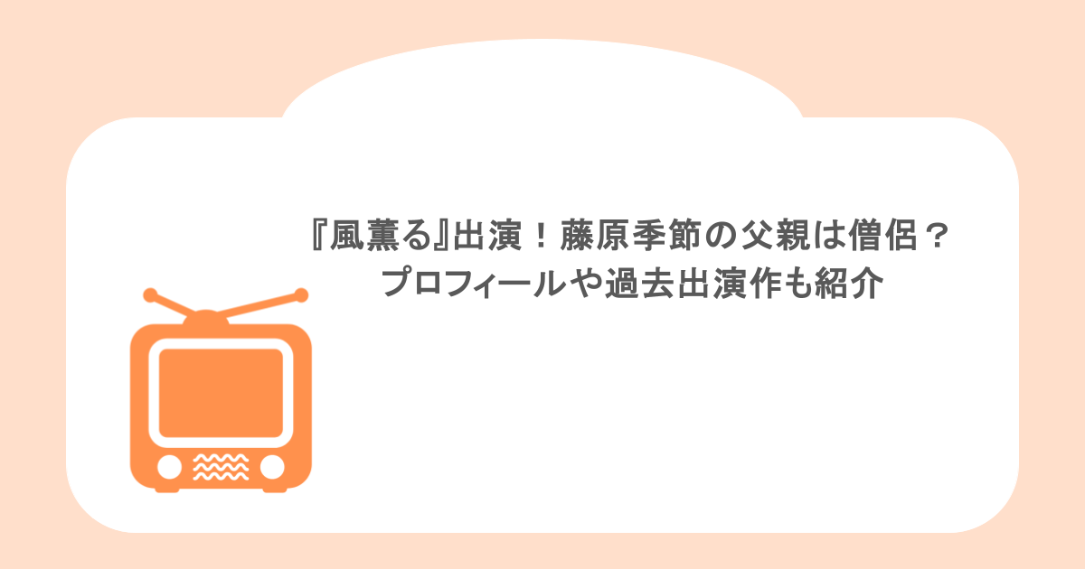 『風薫る』出演！藤原季節の父親は僧侶？プロフィールや過去出演作も紹介