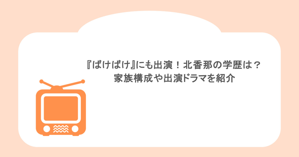 『ばけばけ』にも出演!北香那の学歴は?家族構成や出演ドラマを紹介