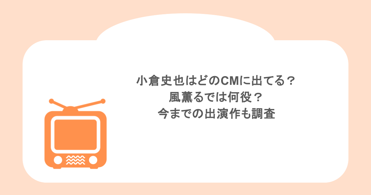 小倉史也はどのCMに出てる?風薫るでは何役?今までの出演作も調査