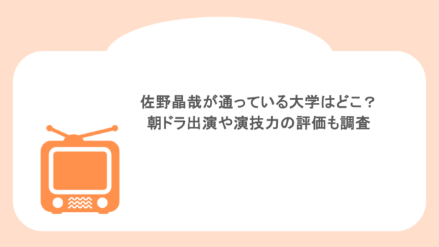 佐野晶哉が通っている大学はどこ？朝ドラ出演や演技力の評価も調査
