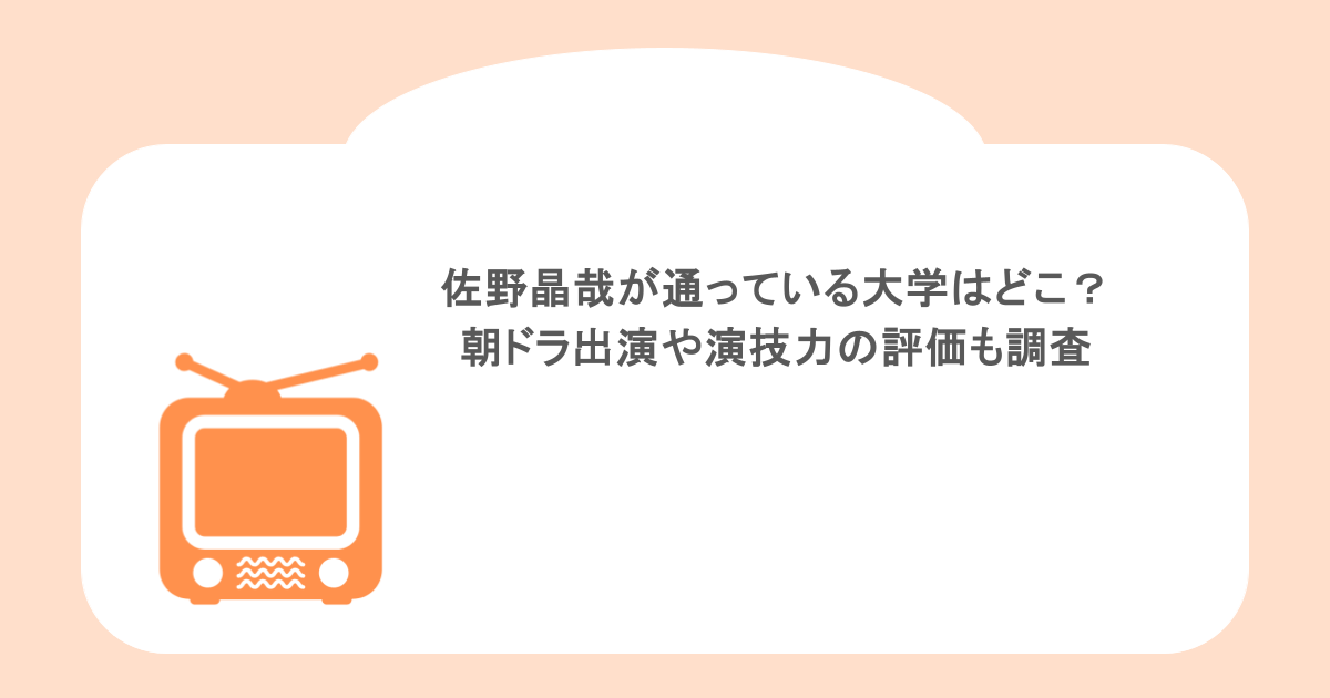 佐野晶哉が通っている大学はどこ？朝ドラ出演や演技力の評価も調査