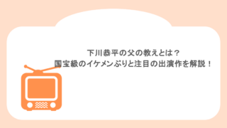 下川恭平の父の教えとは?国宝級のイケメンぶりと注目の出演作を徹底解説!