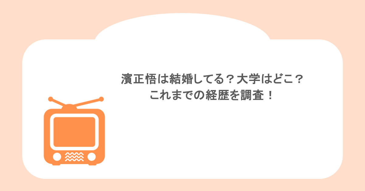 濱正悟は結婚してる?大学はどこ?これまでの経歴を調査!