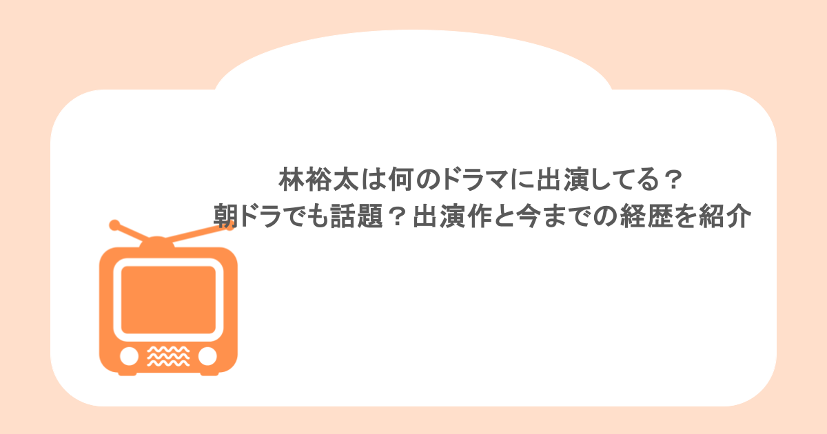 林裕太は何のドラマに出演してる?朝ドラでも話題?出演作と今までの経歴を紹介