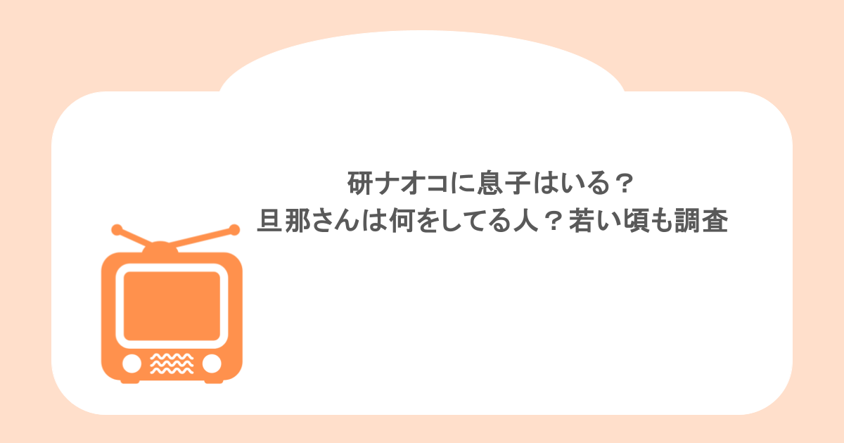 研ナオコに息子はいる？旦那さんは何をしてる人？若い頃も調査