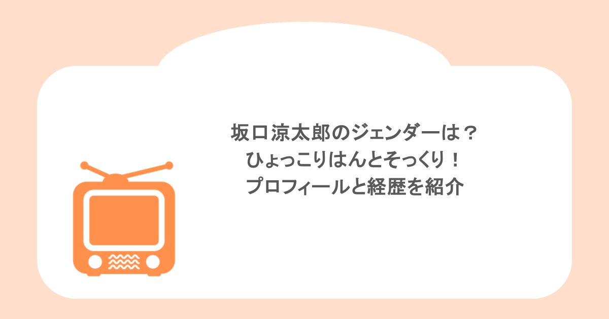 坂口涼太郎のジェンダーは?ひょっこりはんとそっくり!プロフィールと経歴を紹介